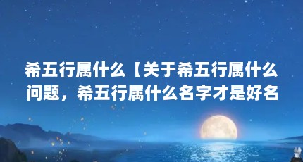 希五行属什么【关于希五行属什么问题，希五行属什么名字才是好名字】