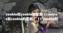 cookie和cookie的区别(cookies和cookie的区别)【\"cookie和cookie的区别】