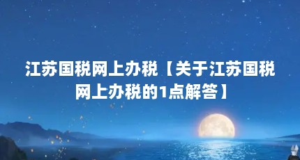 江苏国税网上办税【关于江苏国税网上办税的1点解答】