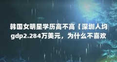 韩国女明星学历高不高【深圳人均gdp2.284万美元，为什么不喜欢去韩国留学？】