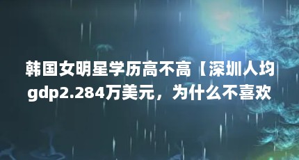 韩国女明星学历高不高【深圳人均gdp2.284万美元，为什么不喜欢去韩国留学？】