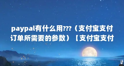 paypal有什么用???（支付宝支付订单所需要的参数）【支付宝支付宝支付订单所需要的参数c#linqleft】