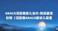 GRACE洁丽雅婴儿浴巾-购买最佳价格（洁丽雅GRACE婴幼儿超柔吸汗巾棉品套装-适用