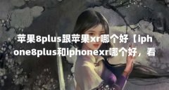 苹果8plus跟苹果xr哪个好【iphone8plus和iphonexr哪个好，看完你就知道怎么选了】