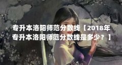 专升本洛阳师范分数线【2018年专升本洛阳师范分数线是多少?】