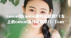 cancel和cancel有什么区别?(车上的cancel是什么意思?)【cancel和cancel有什么区别】