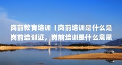 岗前教育培训【岗前培训是什么是岗前培训证，岗前培训是什么意思】