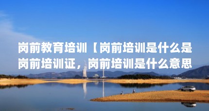 岗前教育培训【岗前培训是什么是岗前培训证，岗前培训是什么意思】