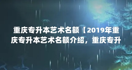 重庆专升本艺术名额【2019年重庆专升本艺术名额介绍，重庆专升本艺术名额介绍】