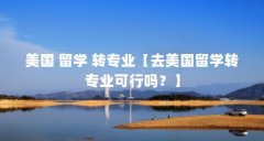 美国 留学 转专业【去美国留学转专业可行吗？】