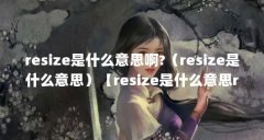 resize是什么意思啊?（resize是什么意思）【resize是什么意思resize是什么意思】