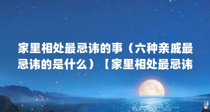 家里相处最忌讳的事（六种亲戚最忌讳的是什么）【家里相处最忌讳的事】