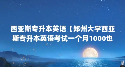 西亚斯专升本英语【郑州大学西亚斯专升本英语考试一个月1000也可以过】