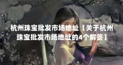 杭州珠宝批发市场地址【关于杭州珠宝批发市场地址的4个解答】