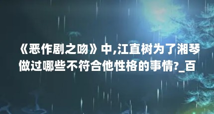 《恶作剧之吻》中,江直树为了湘琴做过哪些不符合他性格的事情?_百度...（江直树为什么会害怕启太）【《恶作剧之吻》中江直树为什么会害怕启太启太启太】