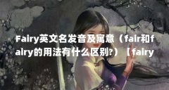Fairy英文名发音及寓意（fair和fairy的用法有什么区别?）【fairy和fairy的用法有什
