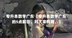 专升本数学广东【专升本数学广东的5点解答,对大家有用,】