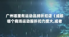 广州哪里有运动品牌折扣店(成都哪个商场运动服折扣力度大,或者是哪里有运