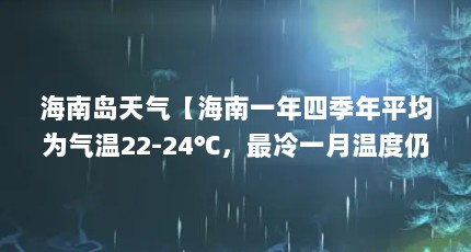 海南岛天气【海南一年四季年平均为气温22-24℃，最冷一月温度仍有14-[需手动填充]】
