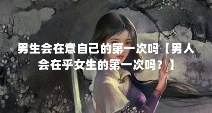 男生会在意自己的第一次吗【男人会在乎女生的第一次吗？】
