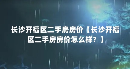 长沙开福区二手房房价【长沙开福区二手房房价怎么样？】