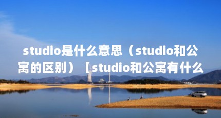 studio是什么意思（studio和公寓的区别）【studio和公寓有什么区别？】