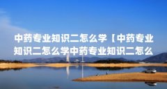 中药专业知识二怎么学【中药专业知识二怎么学中药专业知识二怎么学的解答】
