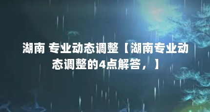 湖南 专业动态调整【湖南专业动态调整的4点解答，】