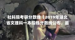 社科院考研分数线【2019年湖北省文理科一本投档分数线公布，最低录取分数线