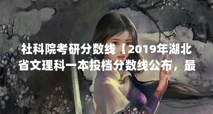 社科院考研分数线【2019年湖北省文理科一本投档分数线公布，最低录取分数线是505分】