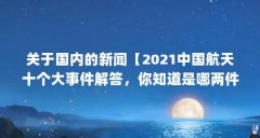 关于国内的新闻【2021中国航天十个大事件解答，你知道是哪两件吗】