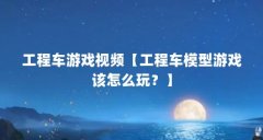 工程车游戏视频【工程车模型游戏该怎么玩？】