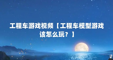 工程车游戏视频【工程车模型游戏该怎么玩？】
