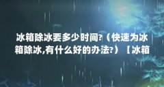 冰箱除冰要多少时间?（快速为冰箱除冰,有什么好的办法?）【冰箱除冰要多少时