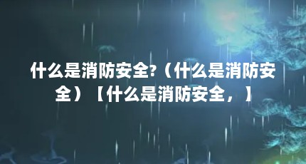 什么是消防安全?（什么是消防安全）【什么是消防安全，】