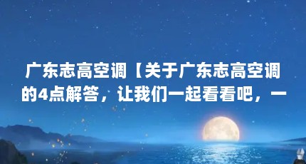 广东志高空调【关于广东志高空调的4点解答，让我们一起看看吧，一起看看吧】