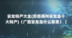 安龙特产大全(黔西南州安龙县十大特产)（广西安龙是什么意思）【&广西安