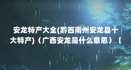 安龙特产大全(黔西南州安龙县十大特产)（广西安龙是什么意思）【&广西安龙&广西安龙是什么意思】