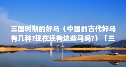 三国时期的好马（中国的古代好马有几种?现在还有这些马吗?）【三国时期的古代好马】