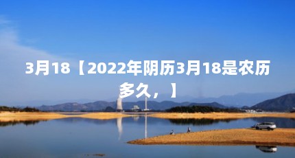 3月18【2022年阴历3月18是农历多久，】