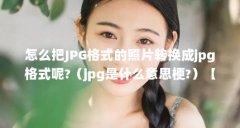 怎么把JPG格式的照片转换成jpg格式呢?（jpg是什么意思梗?）【怎么把jpg格式的照