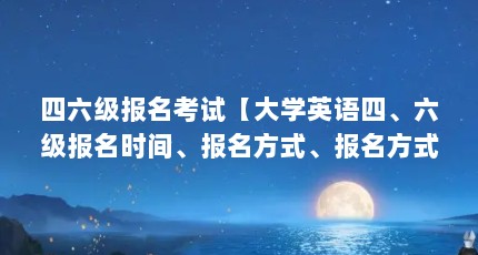 四六级报名考试【大学英语四、六级报名时间、报名方式、报名方式】