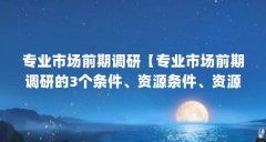 专业市场前期调研【专业市场前期调研的3个条件、资源条件、资源条件进行解