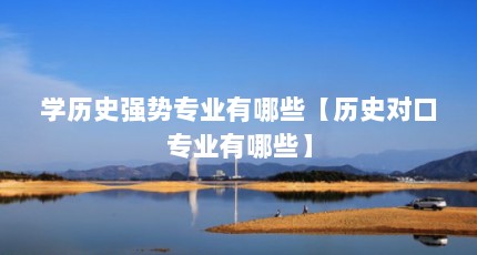 学历史强势专业有哪些【历史对口专业有哪些】