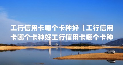工行信用卡哪个卡种好【工行信用卡哪个卡种好工行信用卡哪个卡种好工行信用卡哪个好】