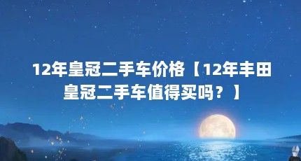 12年皇冠二手车价格【12年丰田皇冠二手车值得买吗？】