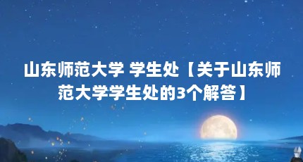 山东师范大学 学生处【关于山东师范大学学生处的3个解答】