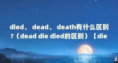 died、 dead、 death有什么区别?（dead die died的区别）【died、dead、death有什么区别