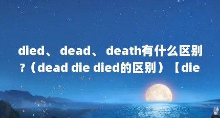 died、 dead、 death有什么区别?（dead die died的区别）【died、dead、death有什么区别died、dead的区别】