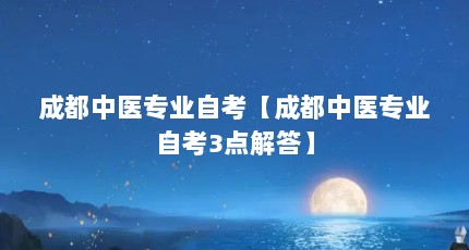 成都中医专业自考【成都中医专业自考3点解答】